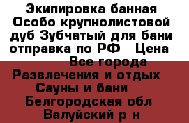 Экипировка банная Особо крупнолистовой дуб Зубчатый для бани отправка по РФ › Цена ­ 100 - Все города Развлечения и отдых » Сауны и бани   . Белгородская обл.,Валуйский р-н